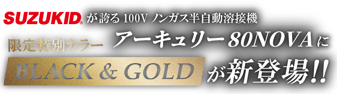 SUZUKIDが誇る100Vノンガス半自動溶接機アーキュリー80NOVAに限定特別カラーBLACK&GOLDが新登場